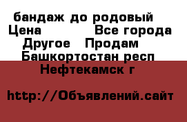 бандаж до родовый  › Цена ­ 1 000 - Все города Другое » Продам   . Башкортостан респ.,Нефтекамск г.